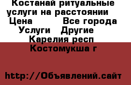 Костанай-ритуальные услуги на расстоянии. › Цена ­ 100 - Все города Услуги » Другие   . Карелия респ.,Костомукша г.